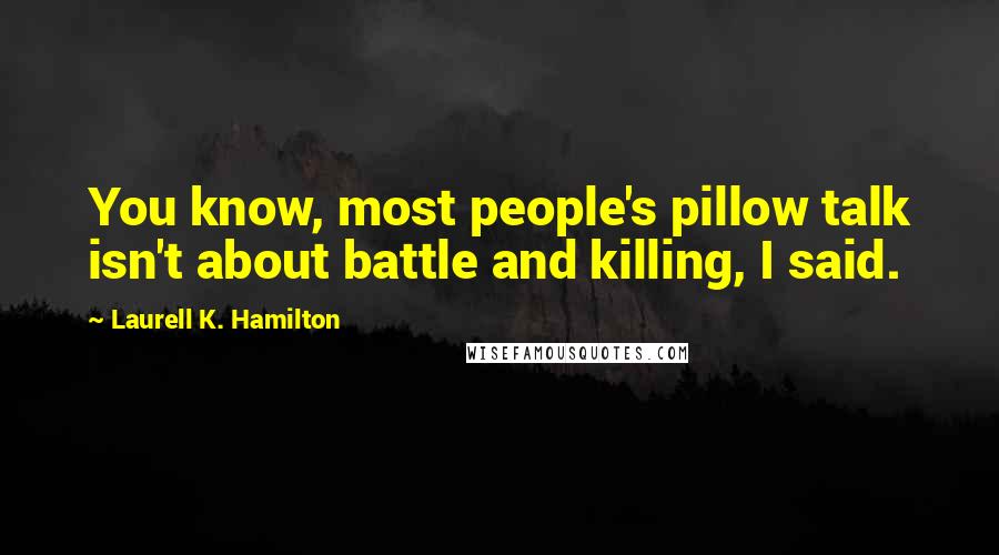 Laurell K. Hamilton Quotes: You know, most people's pillow talk isn't about battle and killing, I said.