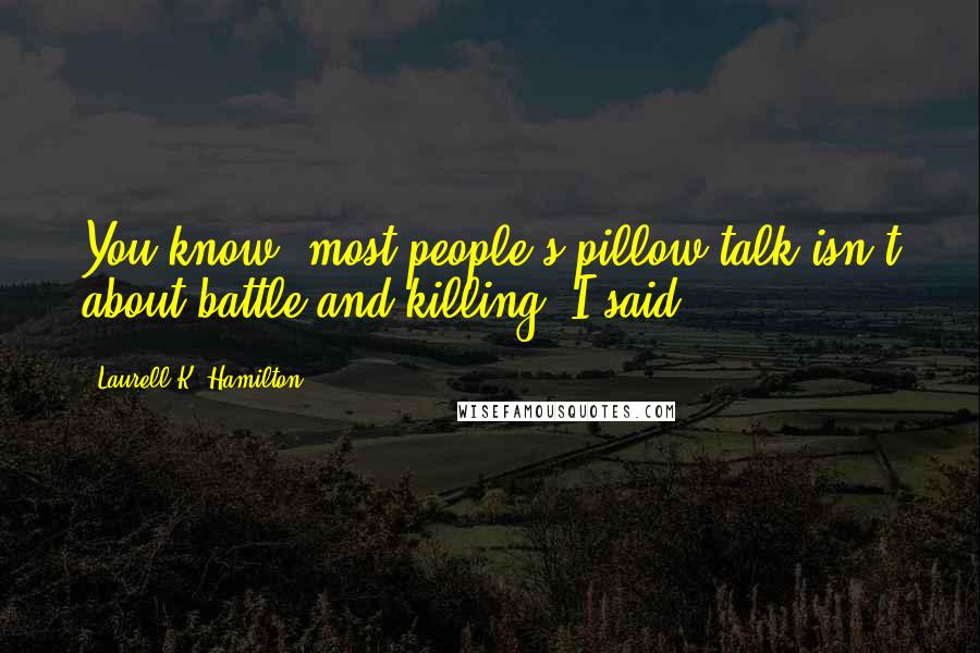 Laurell K. Hamilton Quotes: You know, most people's pillow talk isn't about battle and killing, I said.