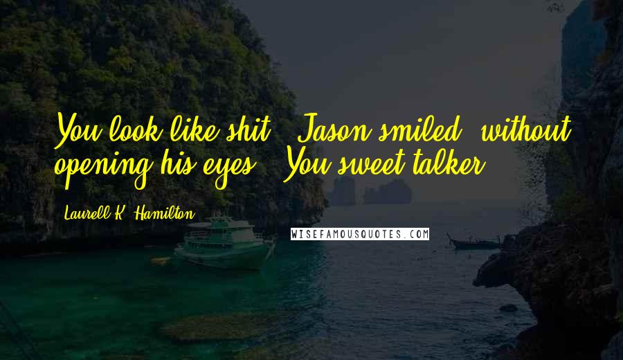 Laurell K. Hamilton Quotes: You look like shit." Jason smiled, without opening his eyes. "You sweet-talker.