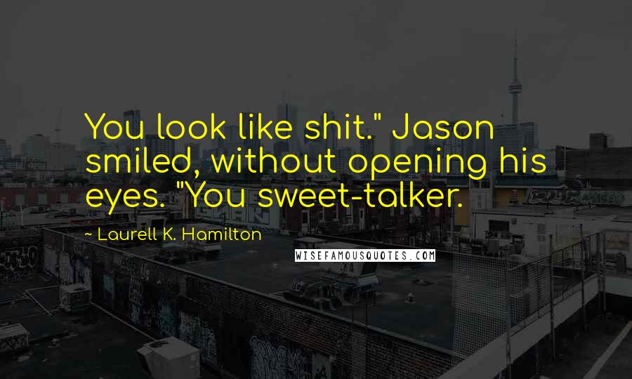 Laurell K. Hamilton Quotes: You look like shit." Jason smiled, without opening his eyes. "You sweet-talker.