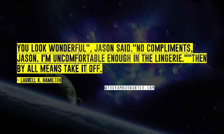 Laurell K. Hamilton Quotes: You look wonderful", Jason said."No compliments, Jason. I'm uncomfortable enough in the lingerie.""Then by all means take it off.