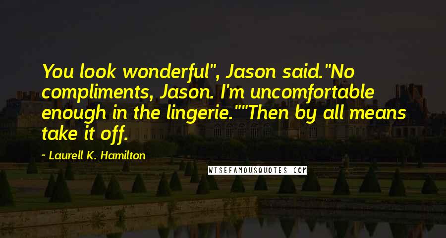 Laurell K. Hamilton Quotes: You look wonderful", Jason said."No compliments, Jason. I'm uncomfortable enough in the lingerie.""Then by all means take it off.