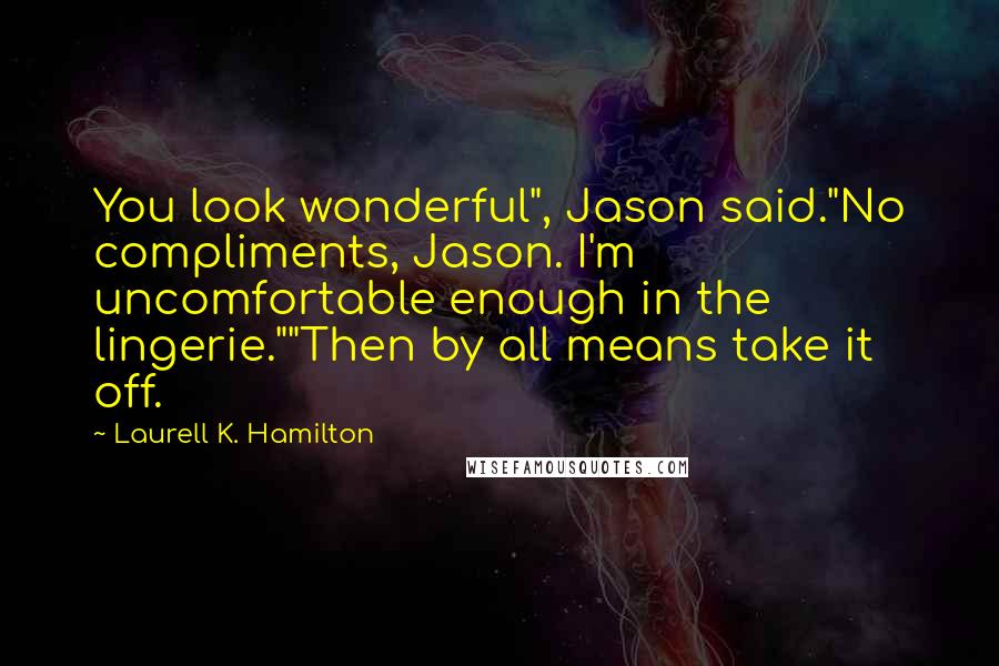 Laurell K. Hamilton Quotes: You look wonderful", Jason said."No compliments, Jason. I'm uncomfortable enough in the lingerie.""Then by all means take it off.