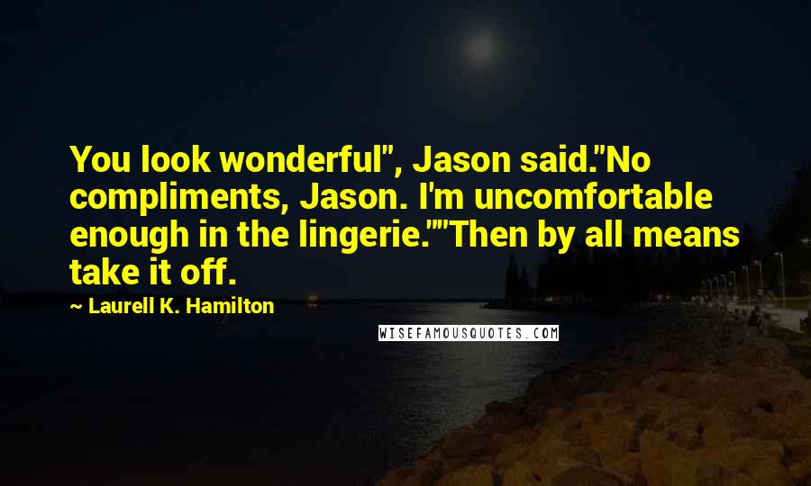 Laurell K. Hamilton Quotes: You look wonderful", Jason said."No compliments, Jason. I'm uncomfortable enough in the lingerie.""Then by all means take it off.