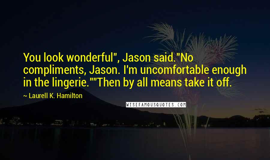 Laurell K. Hamilton Quotes: You look wonderful", Jason said."No compliments, Jason. I'm uncomfortable enough in the lingerie.""Then by all means take it off.