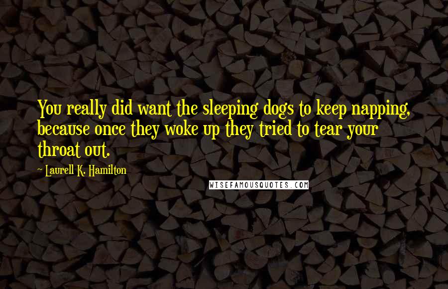 Laurell K. Hamilton Quotes: You really did want the sleeping dogs to keep napping, because once they woke up they tried to tear your throat out.