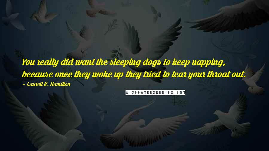 Laurell K. Hamilton Quotes: You really did want the sleeping dogs to keep napping, because once they woke up they tried to tear your throat out.