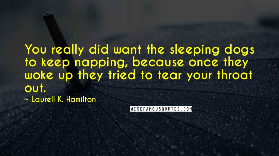 Laurell K. Hamilton Quotes: You really did want the sleeping dogs to keep napping, because once they woke up they tried to tear your throat out.