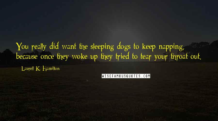 Laurell K. Hamilton Quotes: You really did want the sleeping dogs to keep napping, because once they woke up they tried to tear your throat out.