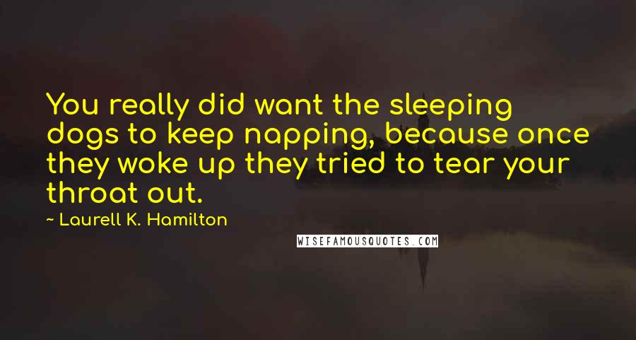 Laurell K. Hamilton Quotes: You really did want the sleeping dogs to keep napping, because once they woke up they tried to tear your throat out.