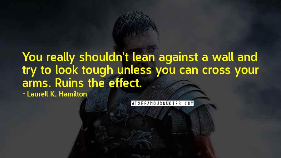 Laurell K. Hamilton Quotes: You really shouldn't lean against a wall and try to look tough unless you can cross your arms. Ruins the effect.