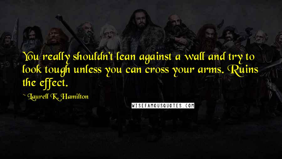Laurell K. Hamilton Quotes: You really shouldn't lean against a wall and try to look tough unless you can cross your arms. Ruins the effect.