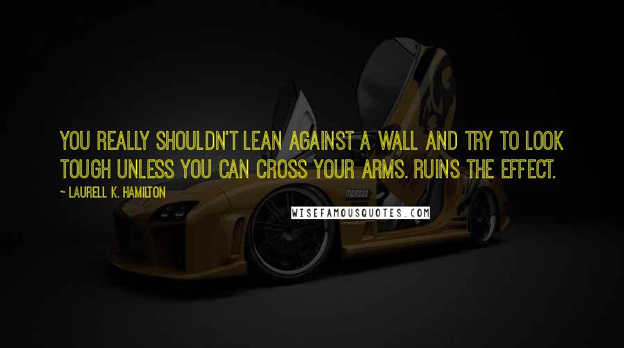 Laurell K. Hamilton Quotes: You really shouldn't lean against a wall and try to look tough unless you can cross your arms. Ruins the effect.