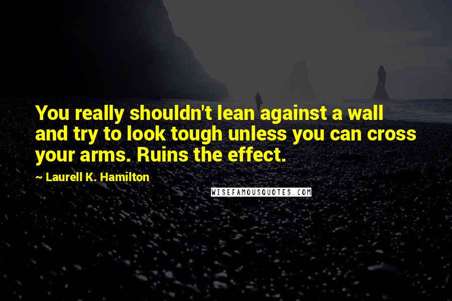 Laurell K. Hamilton Quotes: You really shouldn't lean against a wall and try to look tough unless you can cross your arms. Ruins the effect.