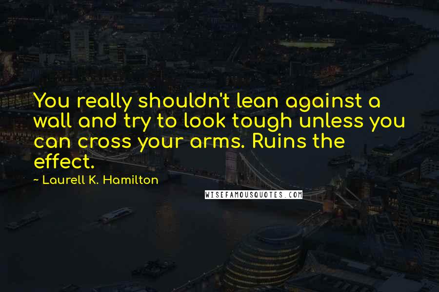 Laurell K. Hamilton Quotes: You really shouldn't lean against a wall and try to look tough unless you can cross your arms. Ruins the effect.