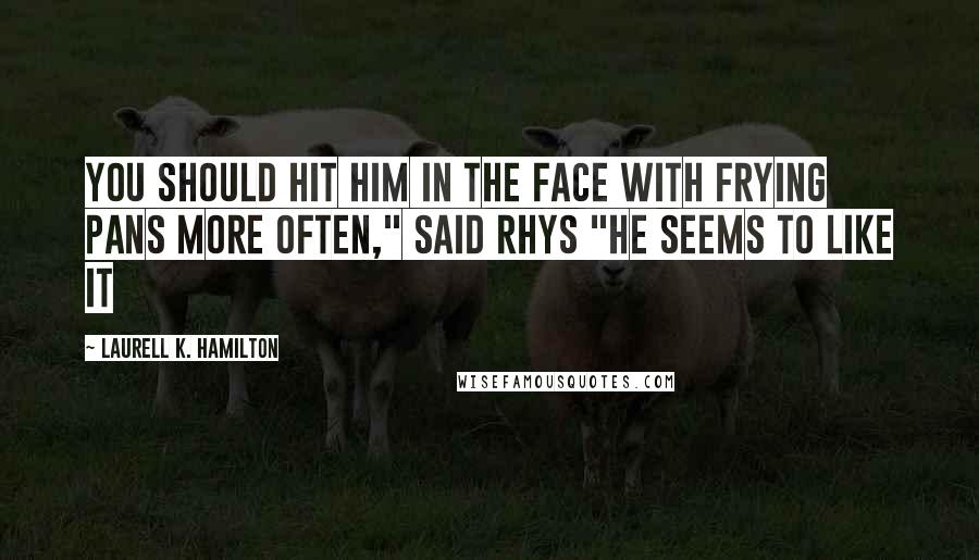 Laurell K. Hamilton Quotes: You should hit him in the face with frying pans more often," Said Rhys "he seems to like it