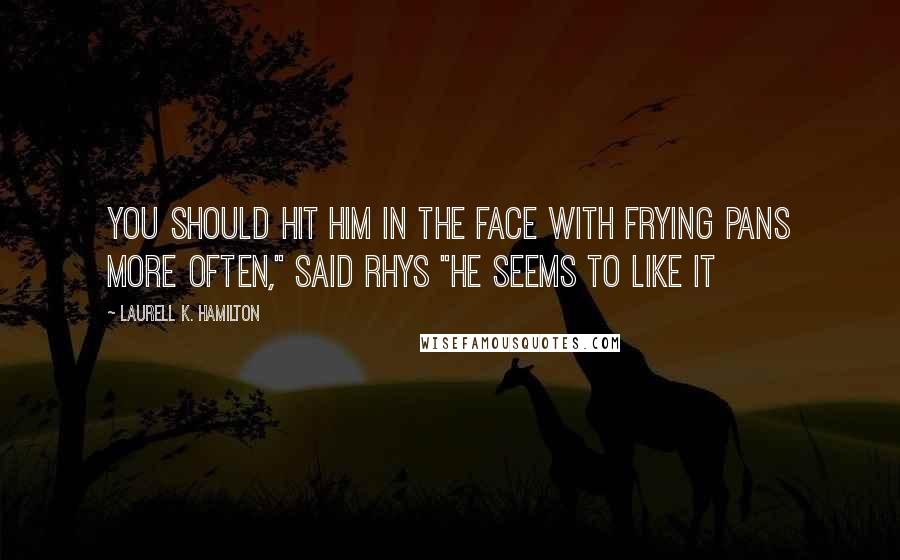 Laurell K. Hamilton Quotes: You should hit him in the face with frying pans more often," Said Rhys "he seems to like it