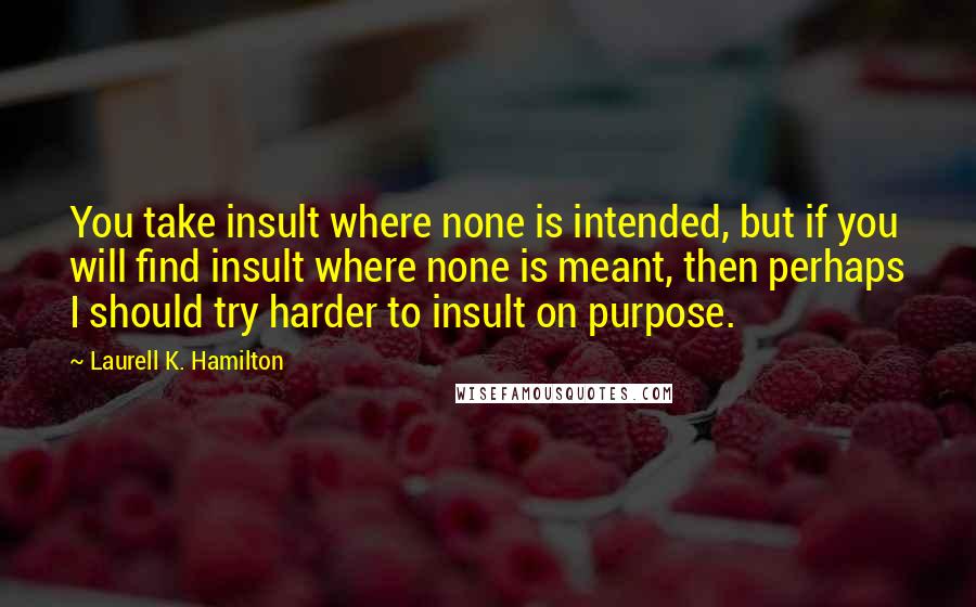 Laurell K. Hamilton Quotes: You take insult where none is intended, but if you will find insult where none is meant, then perhaps I should try harder to insult on purpose.