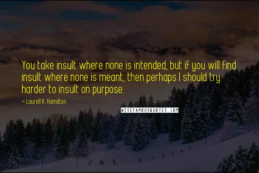 Laurell K. Hamilton Quotes: You take insult where none is intended, but if you will find insult where none is meant, then perhaps I should try harder to insult on purpose.