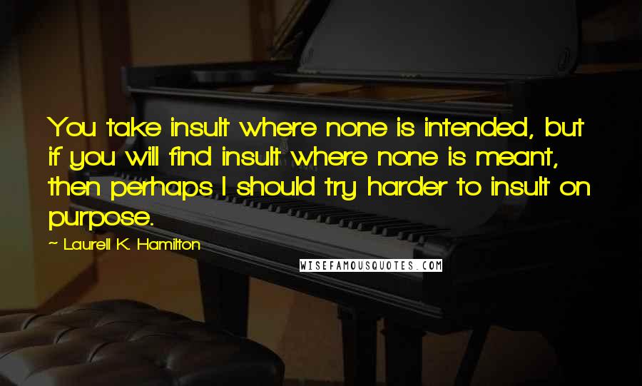 Laurell K. Hamilton Quotes: You take insult where none is intended, but if you will find insult where none is meant, then perhaps I should try harder to insult on purpose.