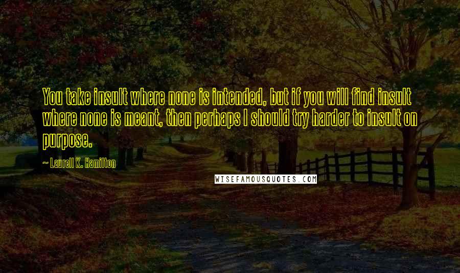 Laurell K. Hamilton Quotes: You take insult where none is intended, but if you will find insult where none is meant, then perhaps I should try harder to insult on purpose.