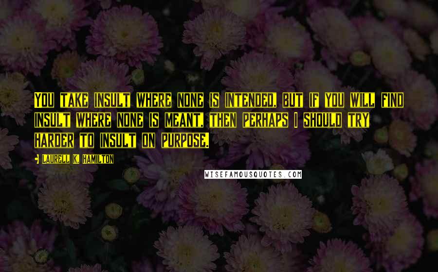 Laurell K. Hamilton Quotes: You take insult where none is intended, but if you will find insult where none is meant, then perhaps I should try harder to insult on purpose.