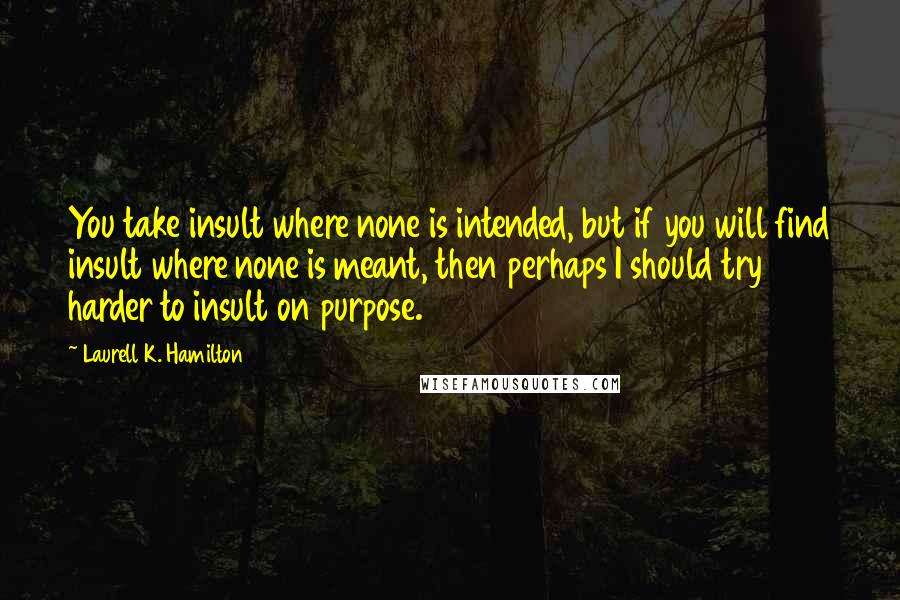 Laurell K. Hamilton Quotes: You take insult where none is intended, but if you will find insult where none is meant, then perhaps I should try harder to insult on purpose.