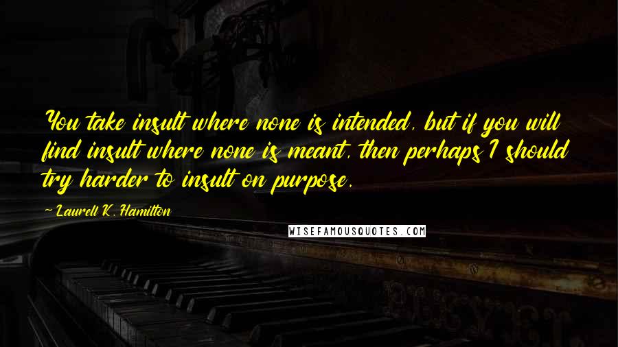 Laurell K. Hamilton Quotes: You take insult where none is intended, but if you will find insult where none is meant, then perhaps I should try harder to insult on purpose.