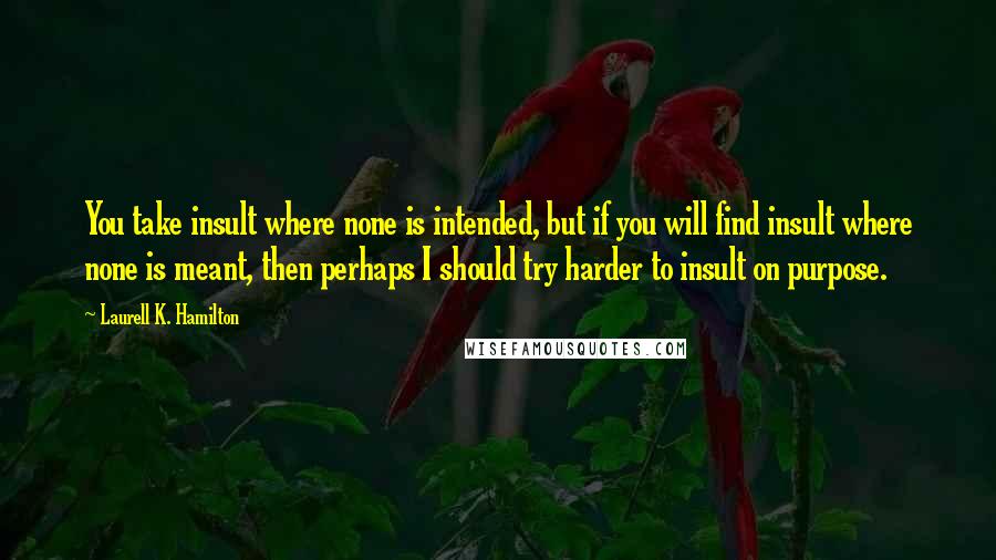 Laurell K. Hamilton Quotes: You take insult where none is intended, but if you will find insult where none is meant, then perhaps I should try harder to insult on purpose.