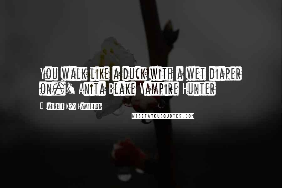 Laurell K. Hamilton Quotes: You walk like a duck with a wet diaper on.' Anita Blake Vampire Hunter