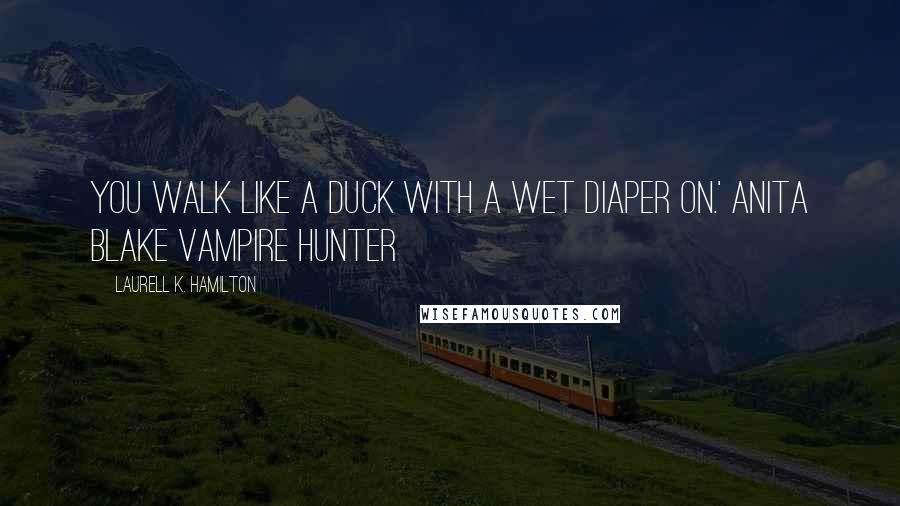 Laurell K. Hamilton Quotes: You walk like a duck with a wet diaper on.' Anita Blake Vampire Hunter