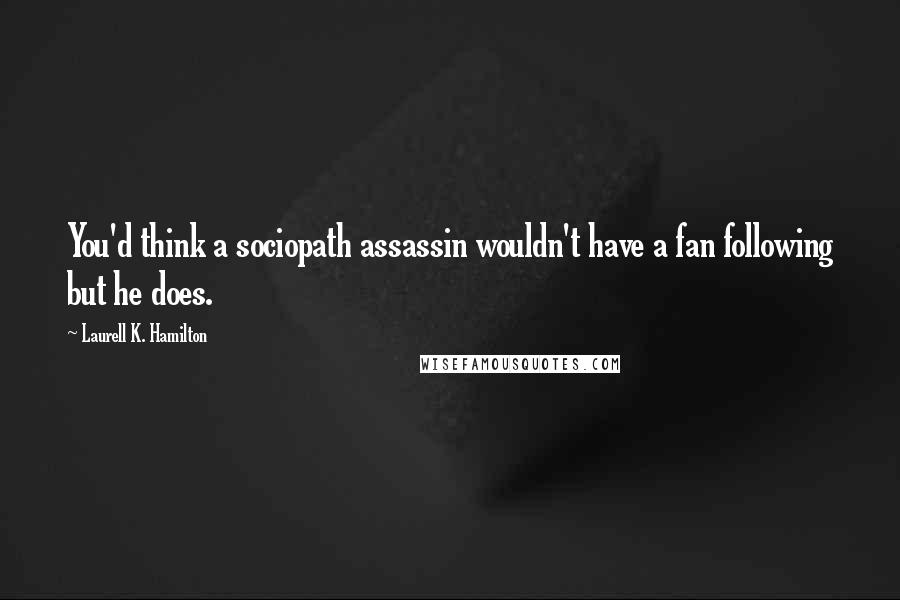 Laurell K. Hamilton Quotes: You'd think a sociopath assassin wouldn't have a fan following but he does.