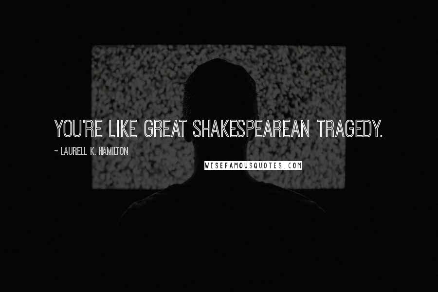 Laurell K. Hamilton Quotes: You're like great Shakespearean tragedy.