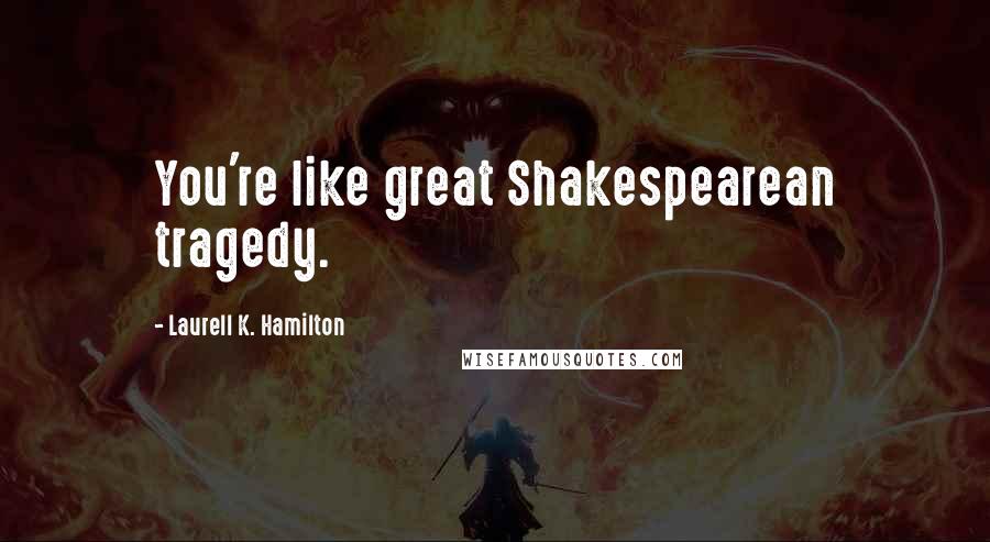 Laurell K. Hamilton Quotes: You're like great Shakespearean tragedy.