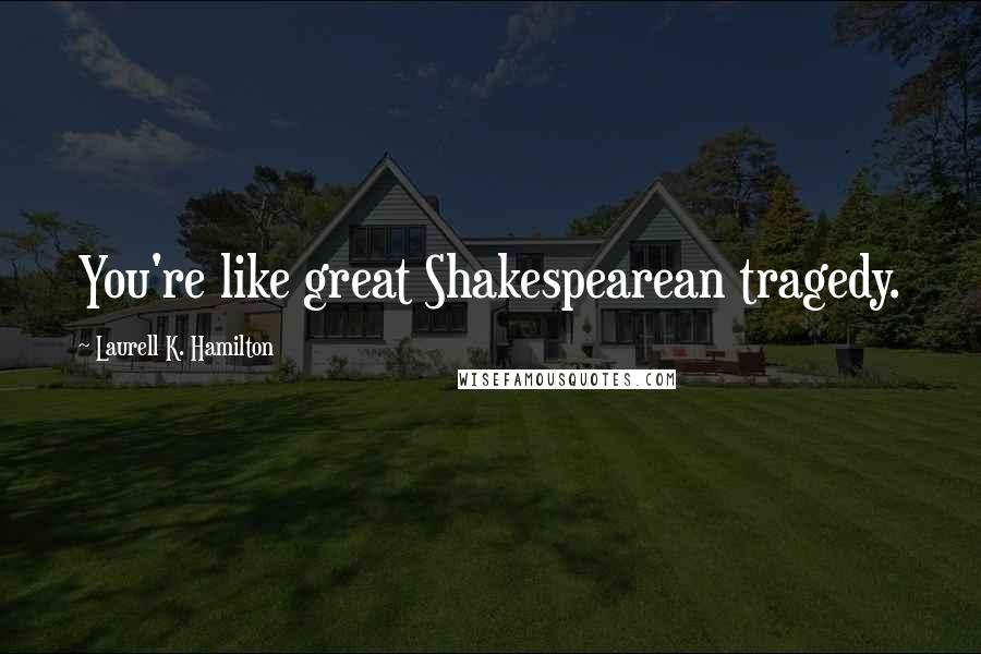 Laurell K. Hamilton Quotes: You're like great Shakespearean tragedy.