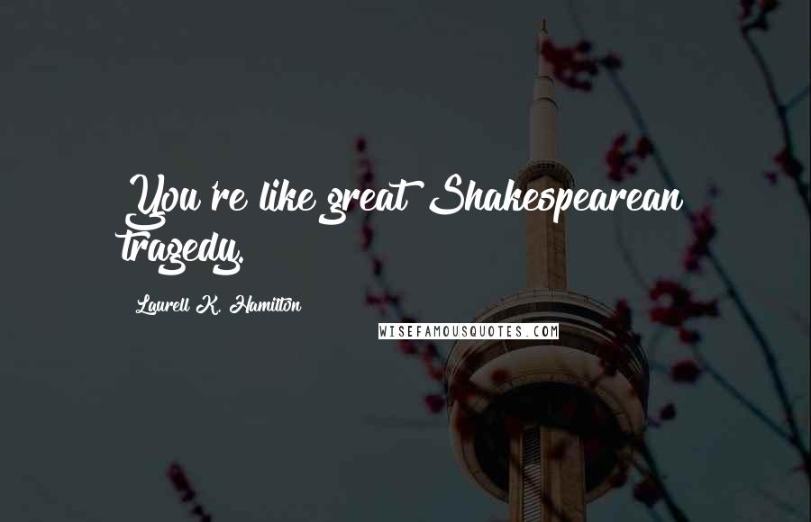 Laurell K. Hamilton Quotes: You're like great Shakespearean tragedy.