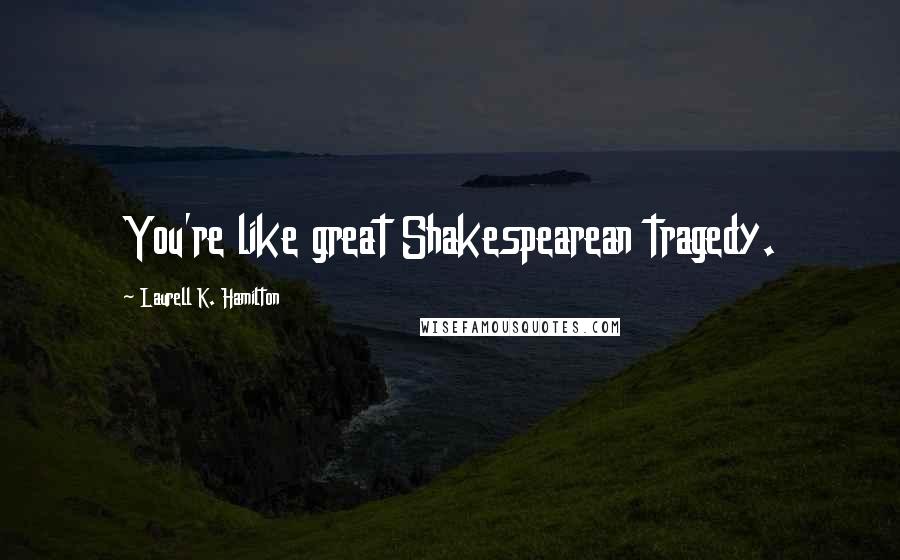 Laurell K. Hamilton Quotes: You're like great Shakespearean tragedy.