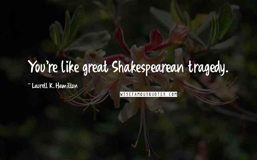 Laurell K. Hamilton Quotes: You're like great Shakespearean tragedy.