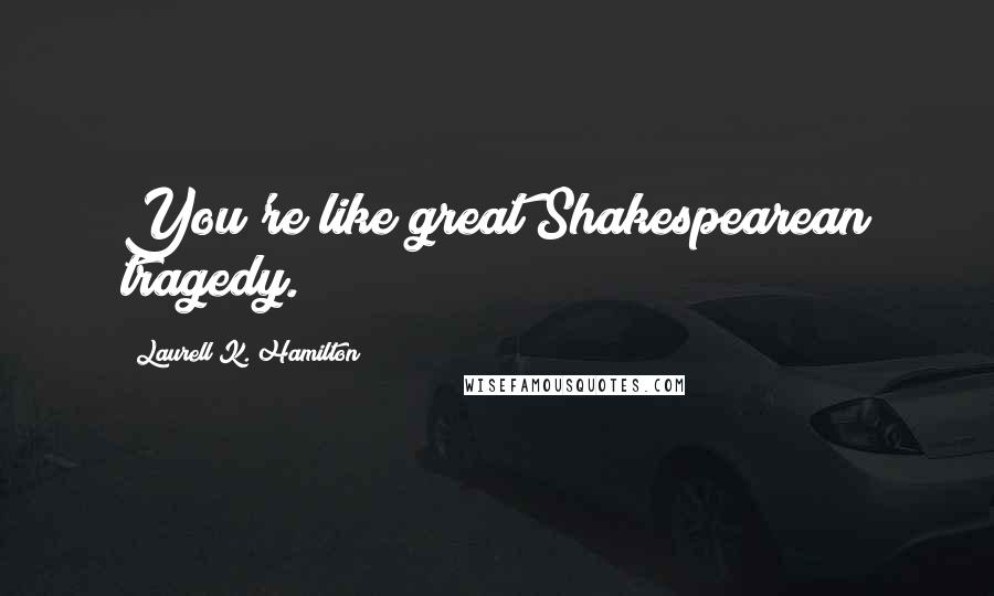 Laurell K. Hamilton Quotes: You're like great Shakespearean tragedy.