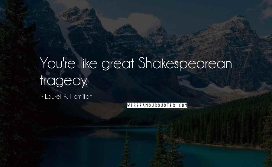 Laurell K. Hamilton Quotes: You're like great Shakespearean tragedy.