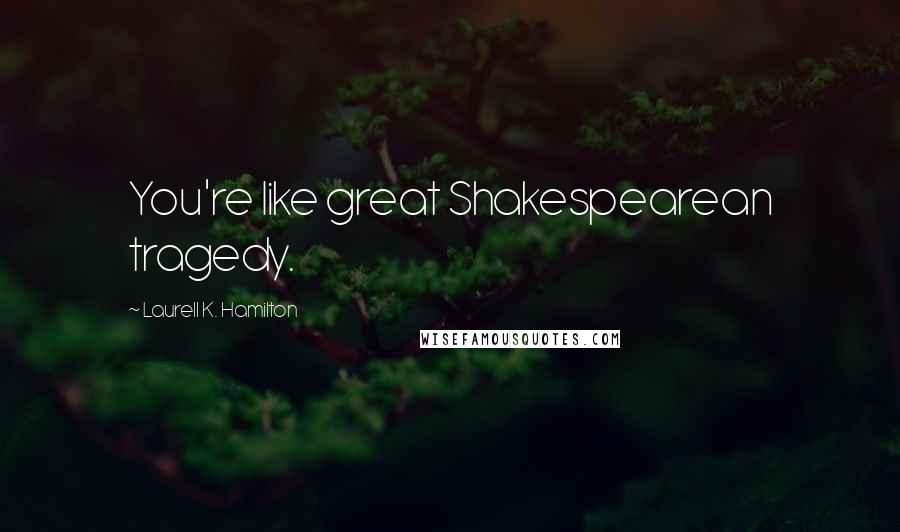 Laurell K. Hamilton Quotes: You're like great Shakespearean tragedy.