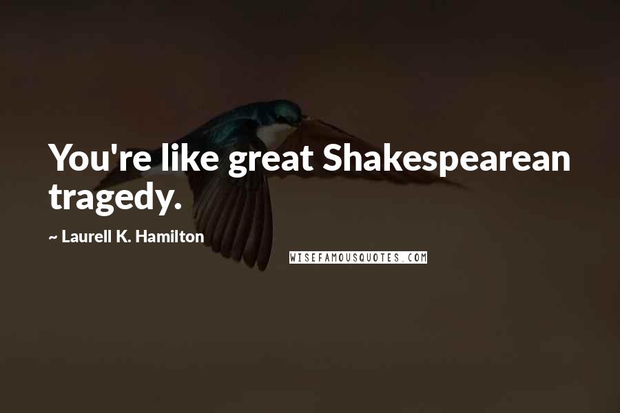 Laurell K. Hamilton Quotes: You're like great Shakespearean tragedy.