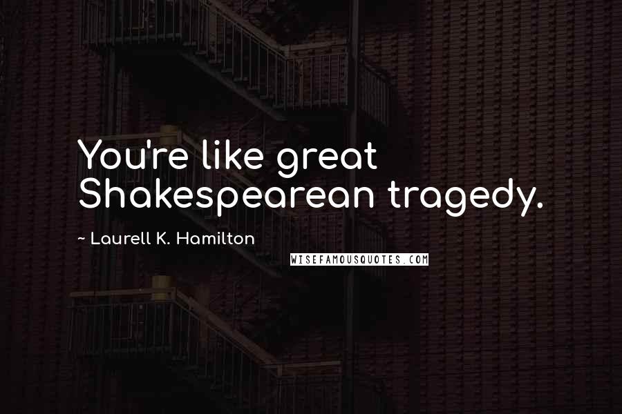 Laurell K. Hamilton Quotes: You're like great Shakespearean tragedy.