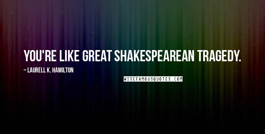 Laurell K. Hamilton Quotes: You're like great Shakespearean tragedy.