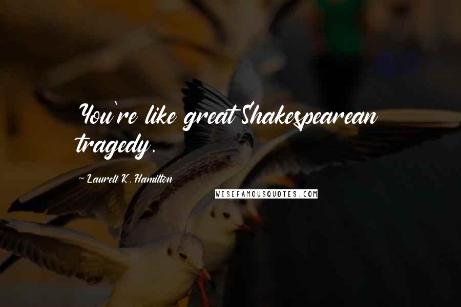 Laurell K. Hamilton Quotes: You're like great Shakespearean tragedy.