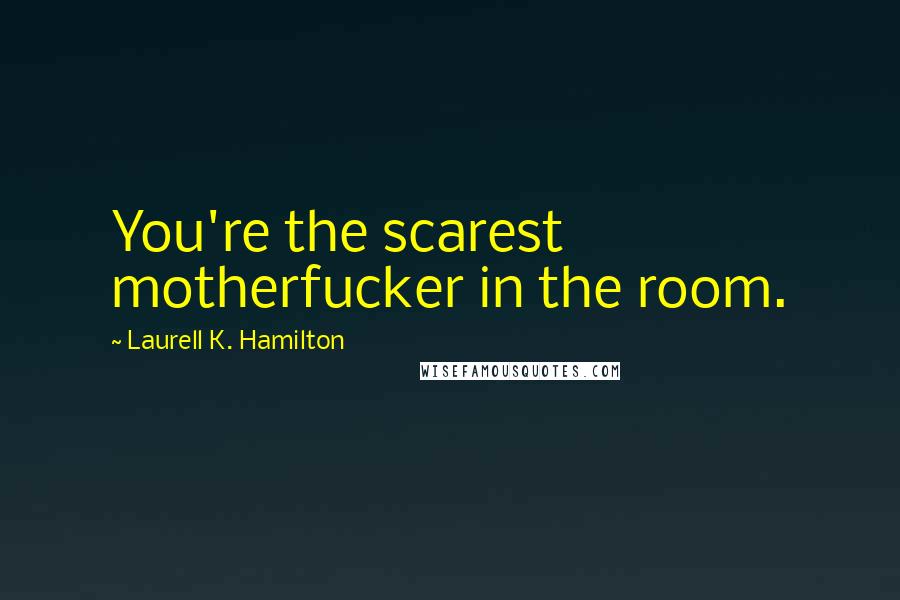 Laurell K. Hamilton Quotes: You're the scarest motherfucker in the room.