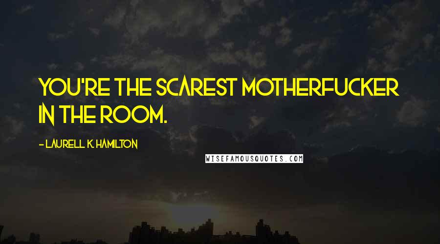 Laurell K. Hamilton Quotes: You're the scarest motherfucker in the room.