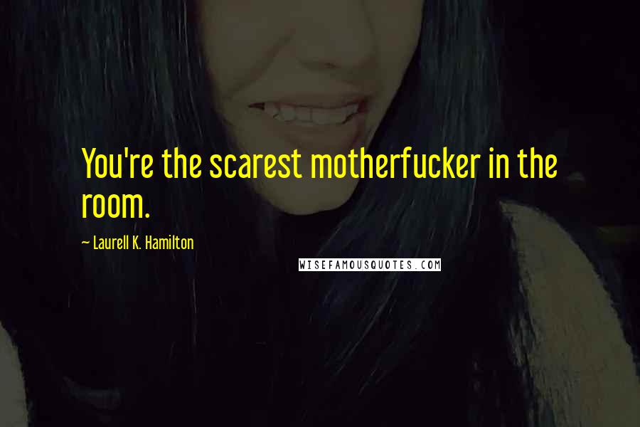 Laurell K. Hamilton Quotes: You're the scarest motherfucker in the room.