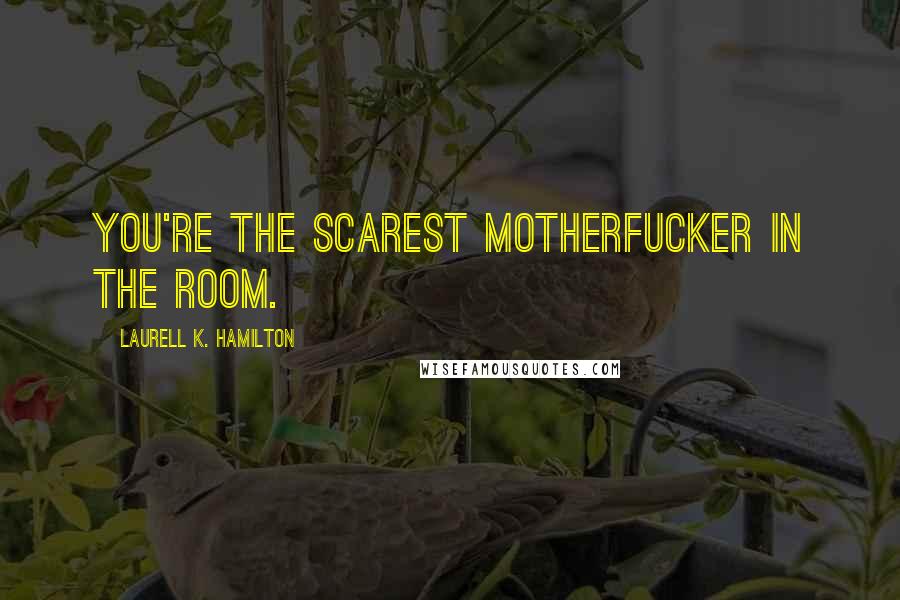 Laurell K. Hamilton Quotes: You're the scarest motherfucker in the room.