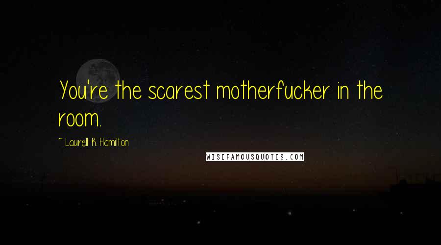 Laurell K. Hamilton Quotes: You're the scarest motherfucker in the room.
